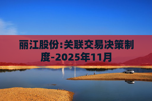 丽江股份:关联交易决策制度-2025年11月