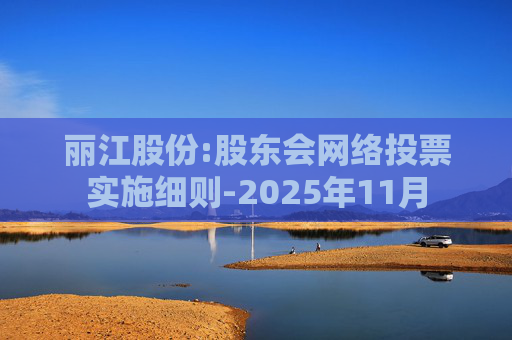 丽江股份:股东会网络投票实施细则-2025年11月
