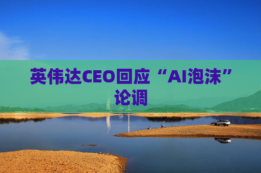 英伟达CEO回应“AI泡沫”论调