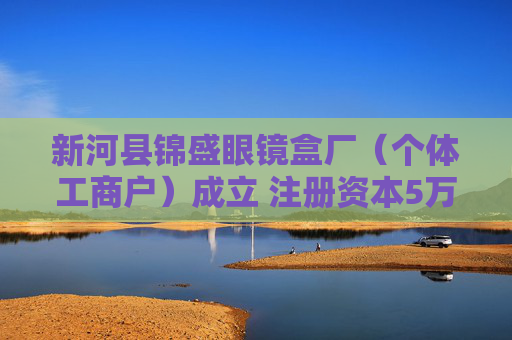新河县锦盛眼镜盒厂（个体工商户）成立 注册资本5万人民币