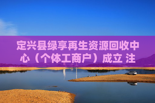 定兴县绿享再生资源回收中心（个体工商户）成立 注册资本1万人民币