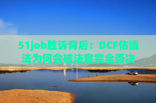 51job胜诉背后:DCF估值法为何会被法官完全否决 第1张 51job胜诉背后:DCF估值法为何会被法官完全否决 第1张