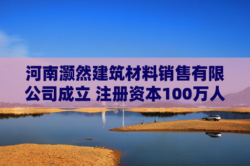 河南灏然建筑材料销售有限公司成立 注册资本100万人民币
