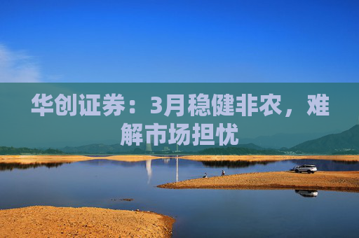 华创证券：3月稳健非农，难解市场担忧  第1张