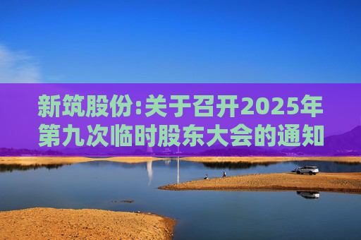 新筑股份:关于召开2025年第九次临时股东大会的通知公告