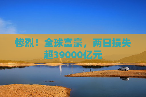 惨烈！全球富豪，两日损失超39000亿元