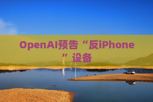 OpenAI预告“反iPhone”设备