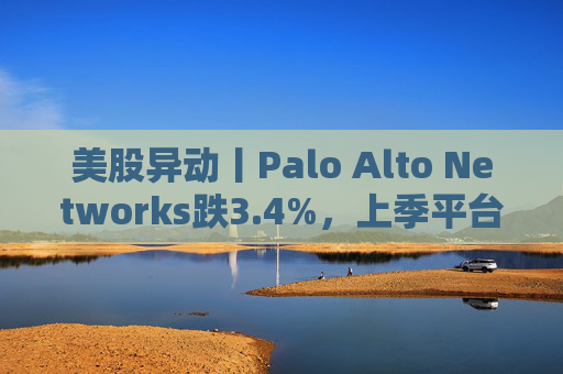 美股异动丨Palo Alto Networks跌3.4%，上季平台化进度放缓且低于预期