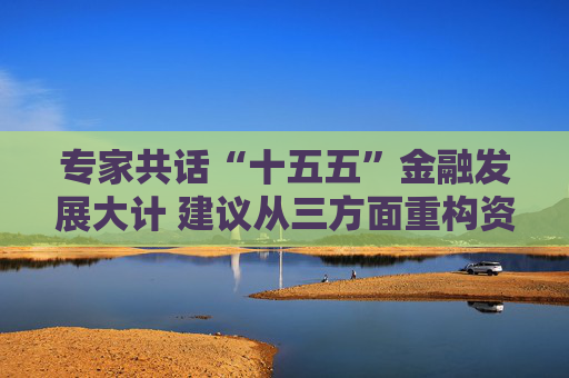 专家共话“十五五”金融发展大计 建议从三方面重构资本市场生态链