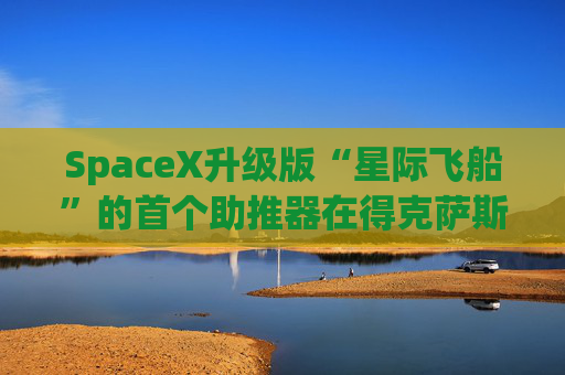 SpaceX升级版“星际飞船”的首个助推器在得克萨斯州的测试中失败