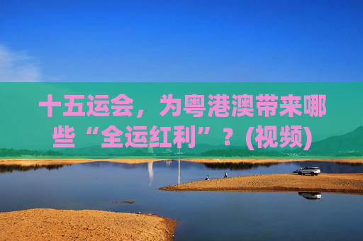 十五运会,为粤港澳带来哪些“全运红利”?(视频)