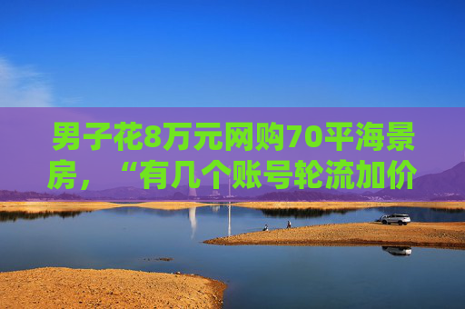 男子花8万元网购70平海景房，“有几个账号轮流加价”