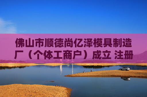 佛山市顺德尚亿泽模具制造厂（个体工商户）成立 注册资本0.1万人民币