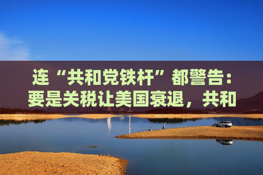 连“共和党铁杆”都警告：要是关税让美国衰退，共和党明年中选会遭遇“屠杀”