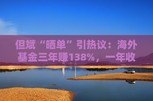 但斌“晒单”引热议:海外基金三年赚138%,一年收益却遭质疑平庸?真相藏在持仓里