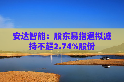 安达智能：股东易指通拟减持不超2.74%股份