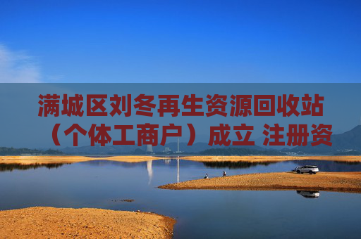 满城区刘冬再生资源回收站(个体工商户)成立 注册资本5万人民币