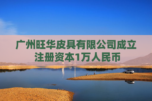 广州旺华皮具有限公司成立 注册资本1万人民币