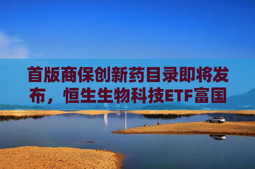 首版商保创新药目录即将发布，恒生生物科技ETF富国今日重磅首发