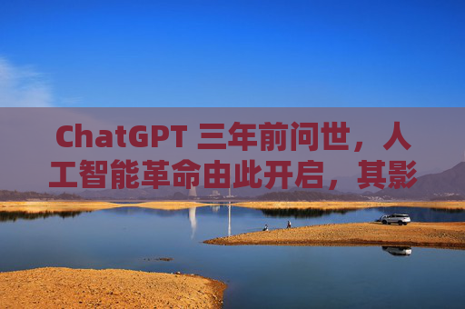 ChatGPT 三年前问世，人工智能革命由此开启，其影响远不止于此