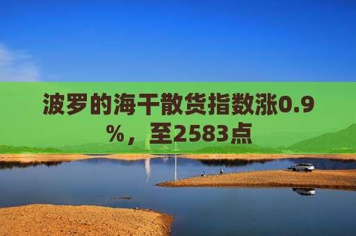 波罗的海干散货指数涨0.9%，至2583点