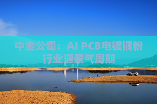 中金公司：AI PCB电镀铜粉行业迎景气周期