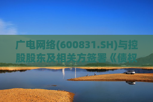 广电网络(600831.SH)与控股股东及相关方签署《债权债务抵销协议》