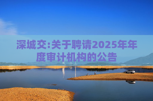 深城交:关于聘请2025年年度审计机构的公告