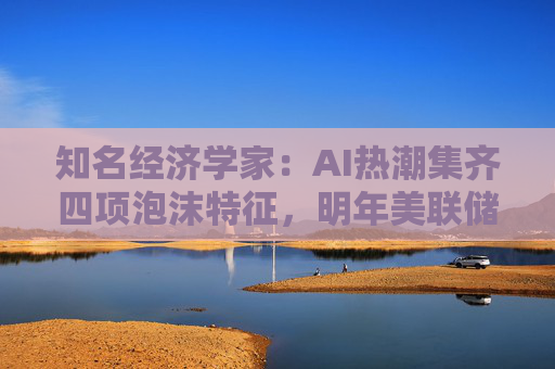 知名经济学家：AI热潮集齐四项泡沫特征，明年美联储有戳破泡沫的可能