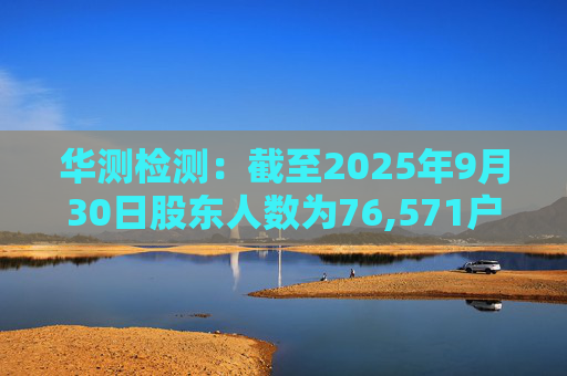 华测检测：截至2025年9月30日股东人数为76,571户