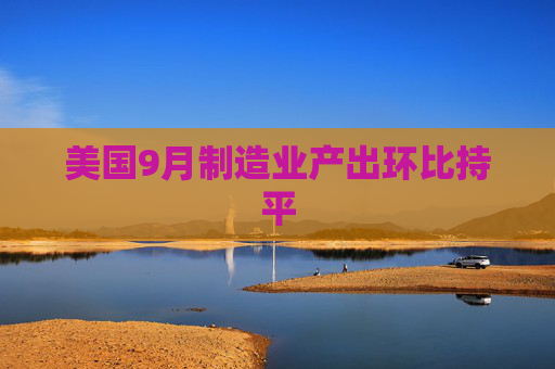 美国9月制造业产出环比持平