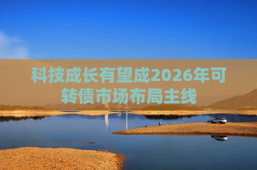 科技成长有望成2026年可转债市场布局主线