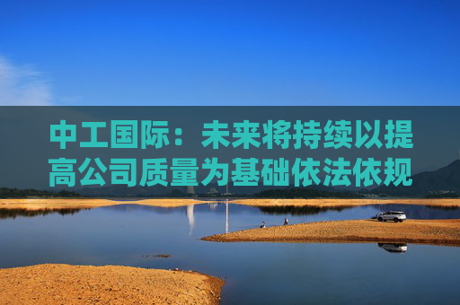 中工国际：未来将持续以提高公司质量为基础依法依规提升投资价值