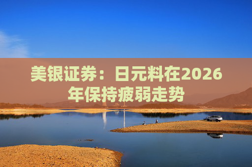 美银证券：日元料在2026年保持疲弱走势