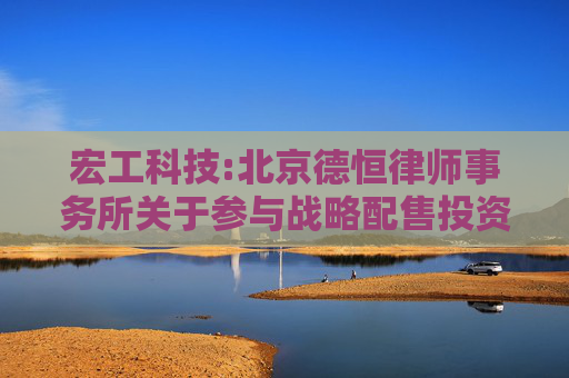 宏工科技:北京德恒律师事务所关于参与战略配售投资者核查事项的法律意见书