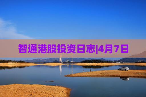 智通港股投资日志|4月7日  第1张