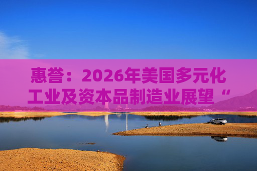 惠誉：2026年美国多元化工业及资本品制造业展望“中性”