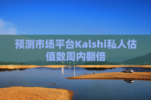 预测市场平台Kalshi私人估值数周内翻倍