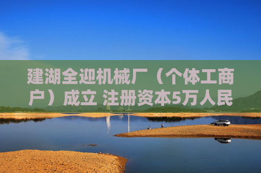 建湖全迎机械厂(个体工商户)成立 注册资本5万人民币