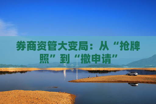 券商资管大变局：从“抢牌照”到“撤申请”