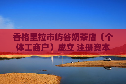 香格里拉市屿谷奶茶店（个体工商户）成立 注册资本10万人民币