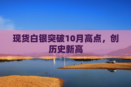 现货白银突破10月高点，创历史新高