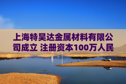 上海特昊达金属材料有限公司成立 注册资本100万人民币