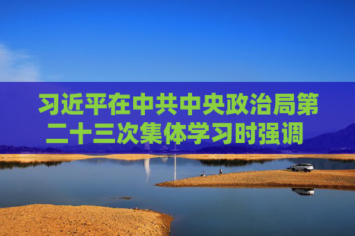 习近平在中共中央政治局第二十三次集体学习时强调 健全网络生态治理长效机制 持续营造风清气正的网络空间