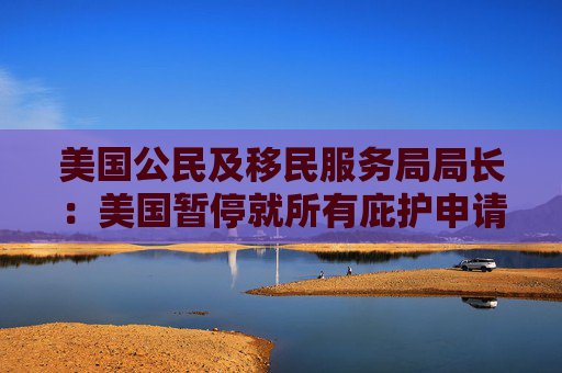 美国公民及移民服务局局长：美国暂停就所有庇护申请做出决定