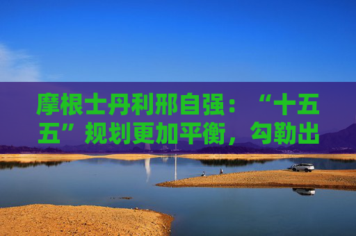 摩根士丹利邢自强：“十五五”规划更加平衡，勾勒出科技和消费新蓝图