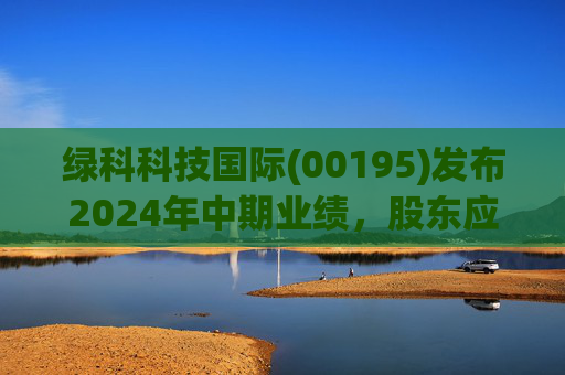 绿科科技国际(00195)发布2024年中期业绩，股东应占溢利1582.3万港元，同比下降22.1%