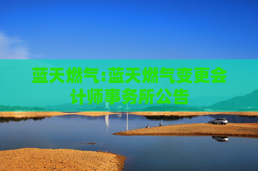 蓝天燃气:蓝天燃气变更会计师事务所公告