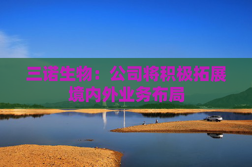 三诺生物：公司将积极拓展境内外业务布局