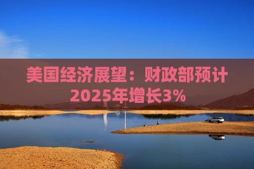 美国经济展望：财政部预计2025年增长3%